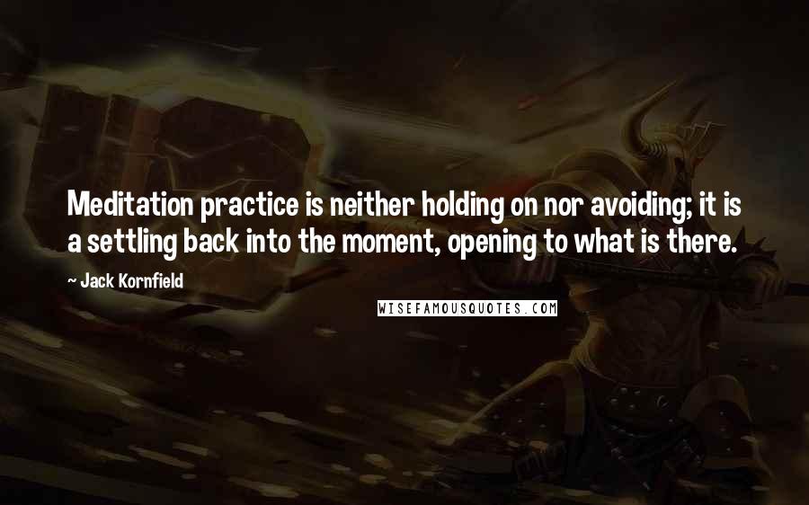 Jack Kornfield Quotes: Meditation practice is neither holding on nor avoiding; it is a settling back into the moment, opening to what is there.