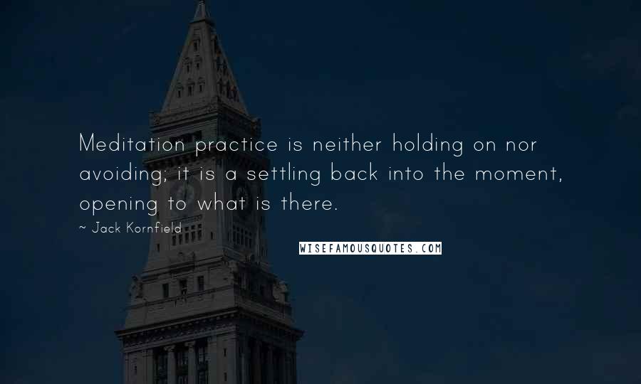 Jack Kornfield Quotes: Meditation practice is neither holding on nor avoiding; it is a settling back into the moment, opening to what is there.