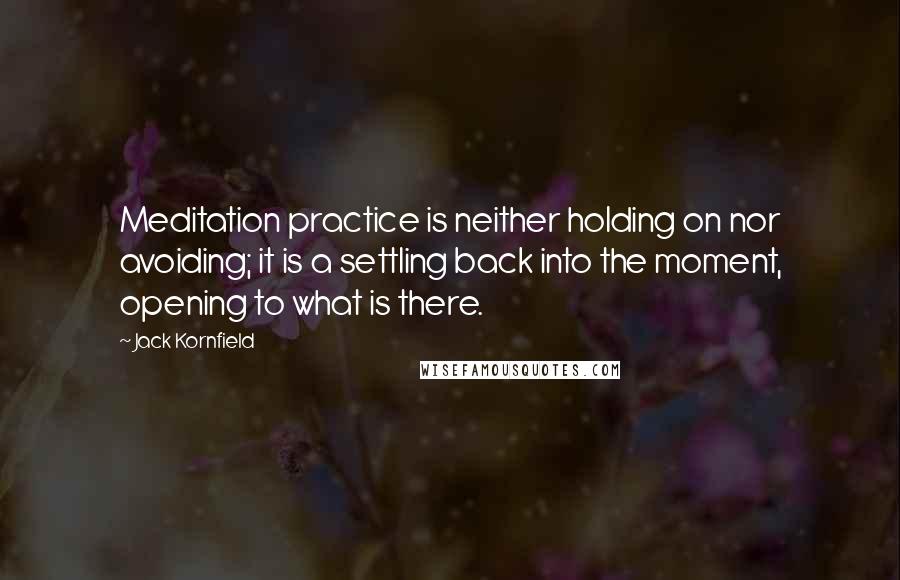 Jack Kornfield Quotes: Meditation practice is neither holding on nor avoiding; it is a settling back into the moment, opening to what is there.