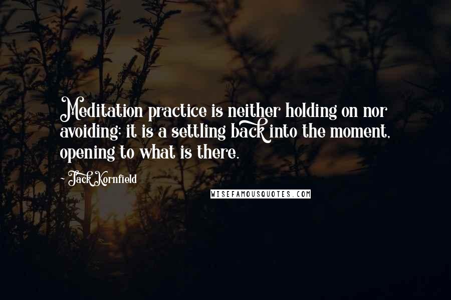 Jack Kornfield Quotes: Meditation practice is neither holding on nor avoiding; it is a settling back into the moment, opening to what is there.