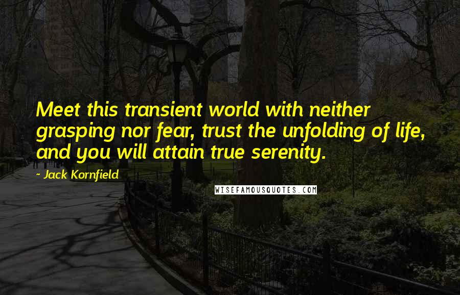 Jack Kornfield Quotes: Meet this transient world with neither grasping nor fear, trust the unfolding of life, and you will attain true serenity.