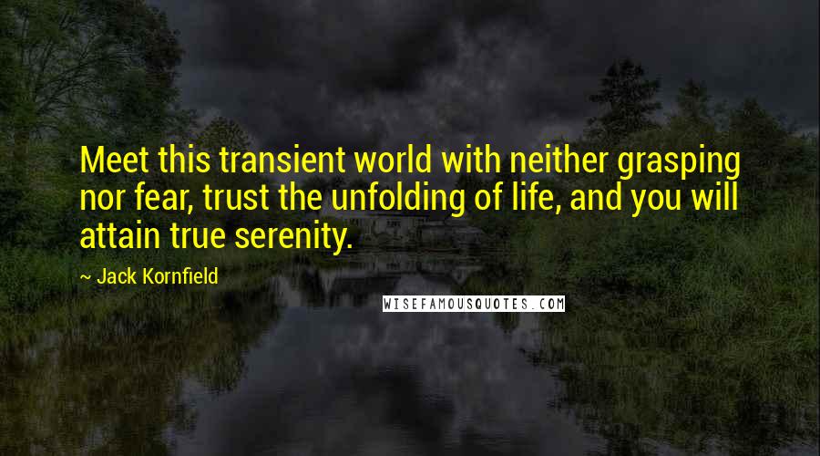 Jack Kornfield Quotes: Meet this transient world with neither grasping nor fear, trust the unfolding of life, and you will attain true serenity.