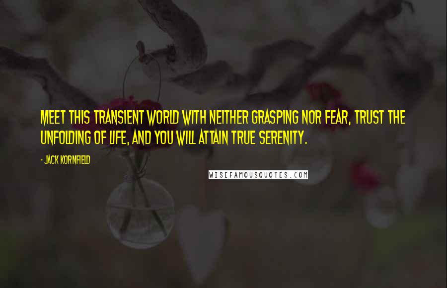 Jack Kornfield Quotes: Meet this transient world with neither grasping nor fear, trust the unfolding of life, and you will attain true serenity.