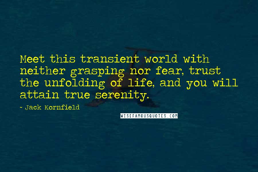 Jack Kornfield Quotes: Meet this transient world with neither grasping nor fear, trust the unfolding of life, and you will attain true serenity.