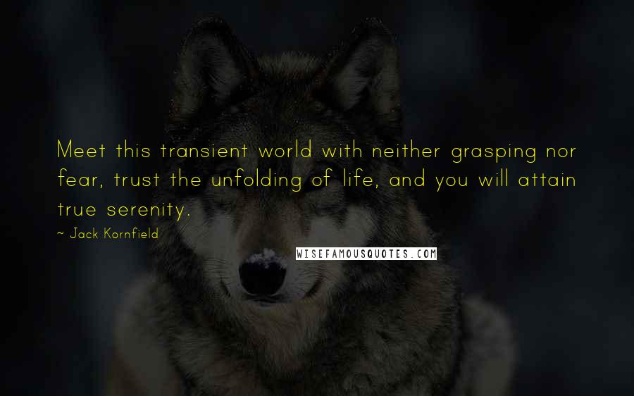 Jack Kornfield Quotes: Meet this transient world with neither grasping nor fear, trust the unfolding of life, and you will attain true serenity.