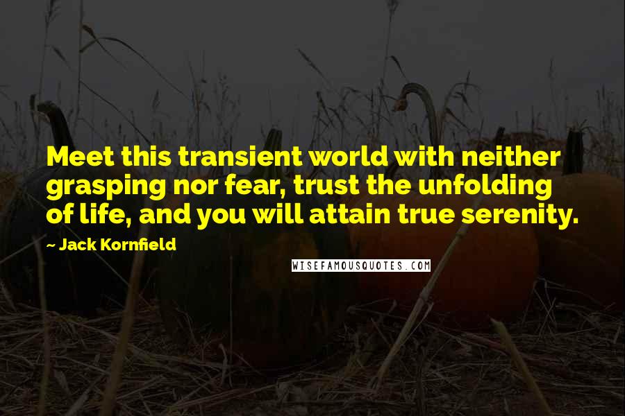 Jack Kornfield Quotes: Meet this transient world with neither grasping nor fear, trust the unfolding of life, and you will attain true serenity.