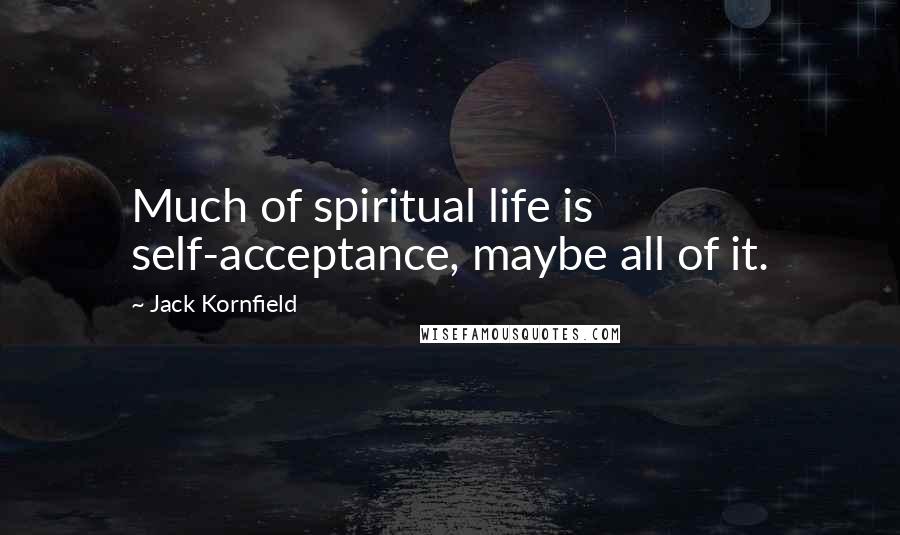 Jack Kornfield Quotes: Much of spiritual life is self-acceptance, maybe all of it.