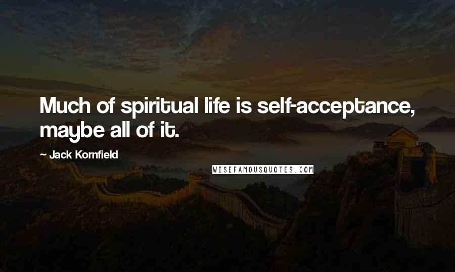 Jack Kornfield Quotes: Much of spiritual life is self-acceptance, maybe all of it.