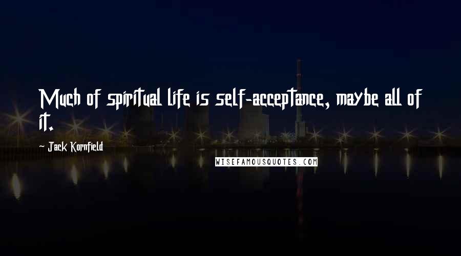 Jack Kornfield Quotes: Much of spiritual life is self-acceptance, maybe all of it.