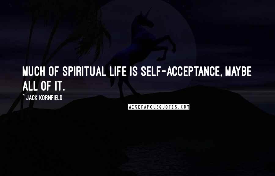 Jack Kornfield Quotes: Much of spiritual life is self-acceptance, maybe all of it.