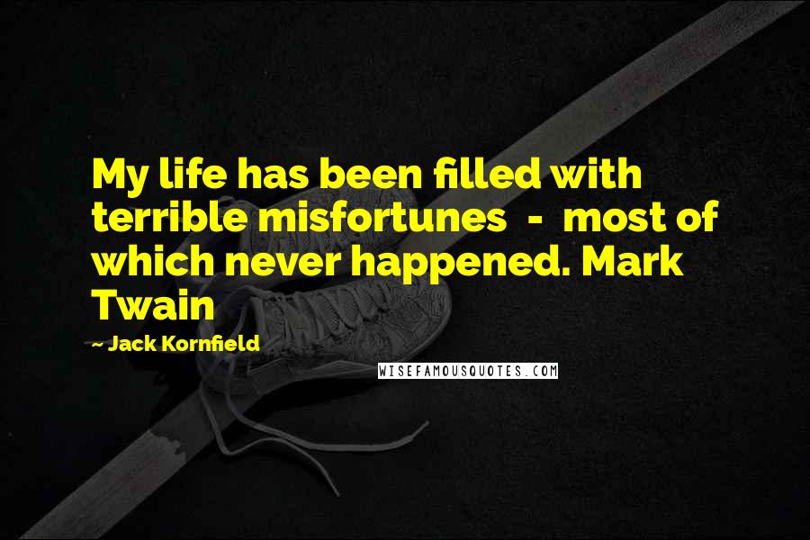 Jack Kornfield Quotes: My life has been filled with terrible misfortunes  -  most of which never happened. Mark Twain