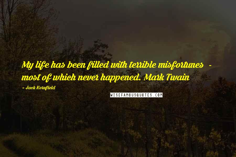 Jack Kornfield Quotes: My life has been filled with terrible misfortunes  -  most of which never happened. Mark Twain