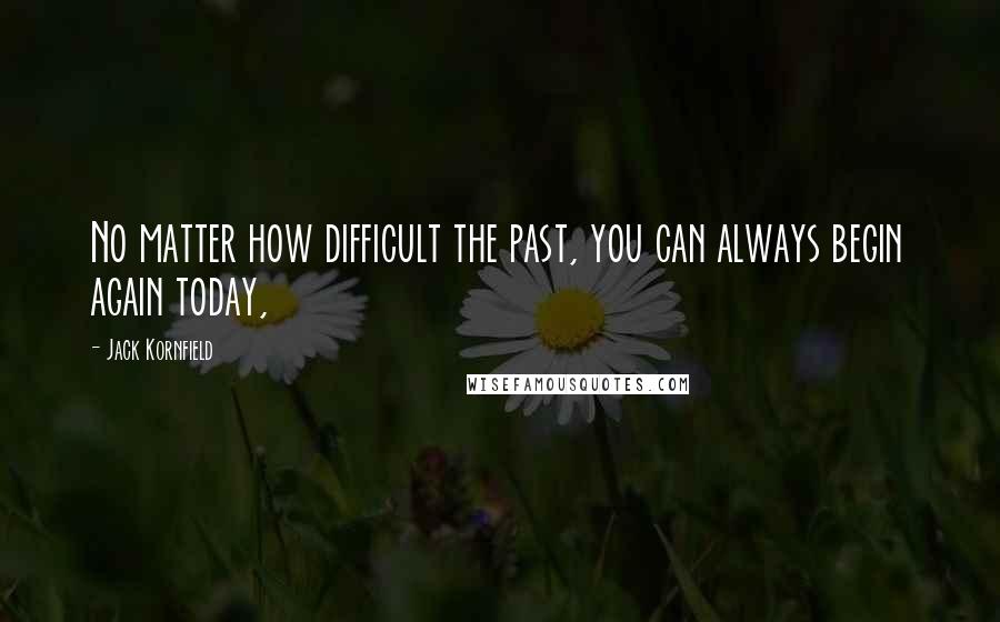 Jack Kornfield Quotes: No matter how difficult the past, you can always begin again today,