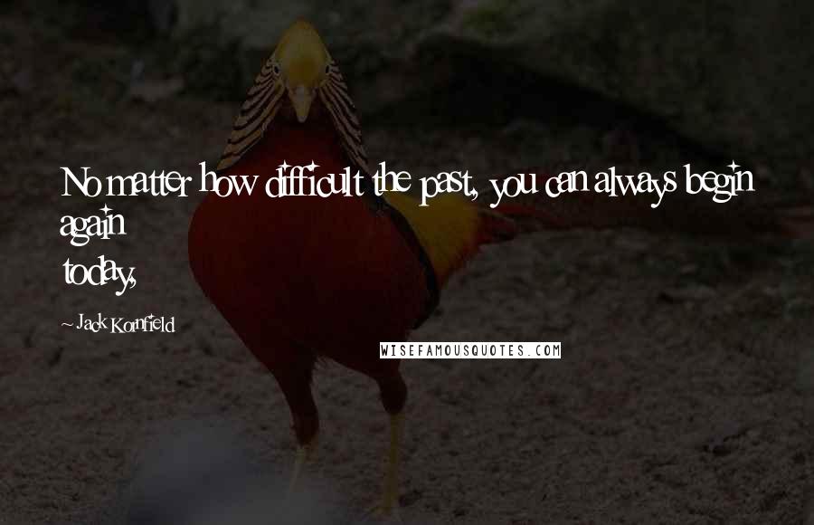 Jack Kornfield Quotes: No matter how difficult the past, you can always begin again today,