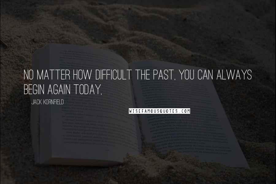 Jack Kornfield Quotes: No matter how difficult the past, you can always begin again today,