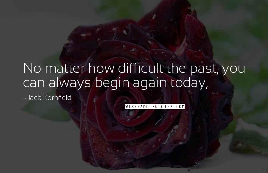 Jack Kornfield Quotes: No matter how difficult the past, you can always begin again today,