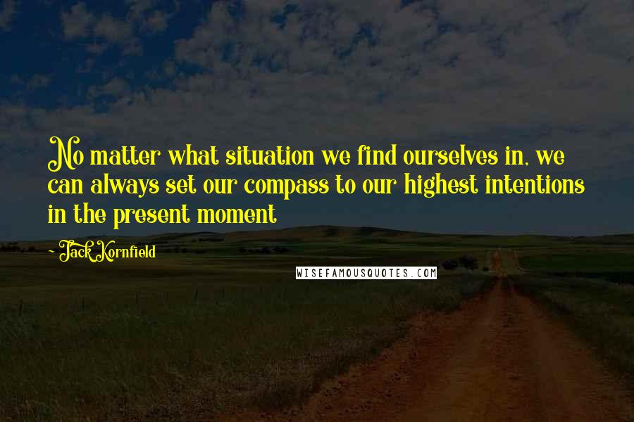 Jack Kornfield Quotes: No matter what situation we find ourselves in, we can always set our compass to our highest intentions in the present moment