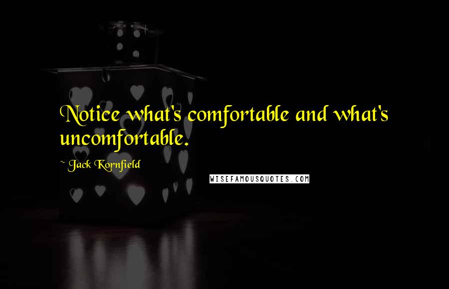 Jack Kornfield Quotes: Notice what's comfortable and what's uncomfortable.