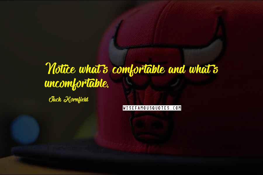 Jack Kornfield Quotes: Notice what's comfortable and what's uncomfortable.