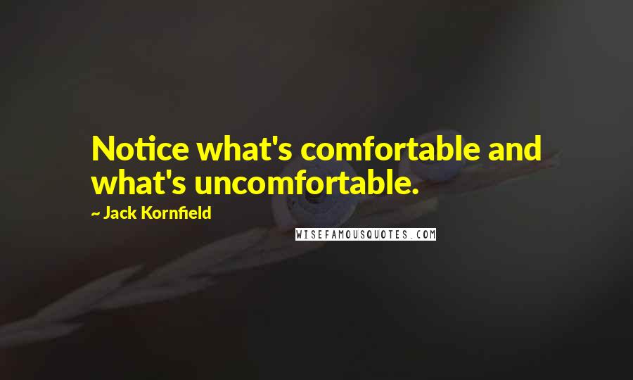 Jack Kornfield Quotes: Notice what's comfortable and what's uncomfortable.