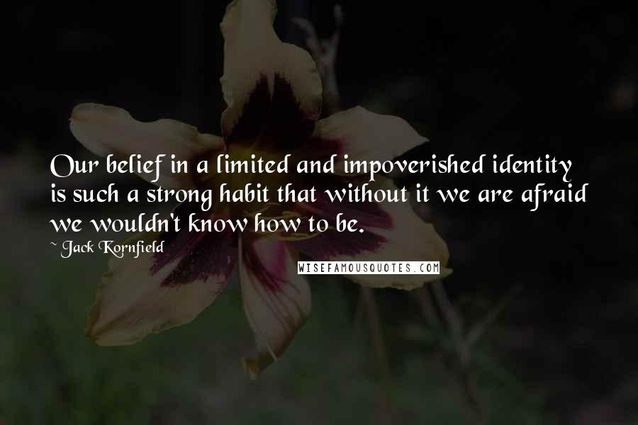 Jack Kornfield Quotes: Our belief in a limited and impoverished identity is such a strong habit that without it we are afraid we wouldn't know how to be.