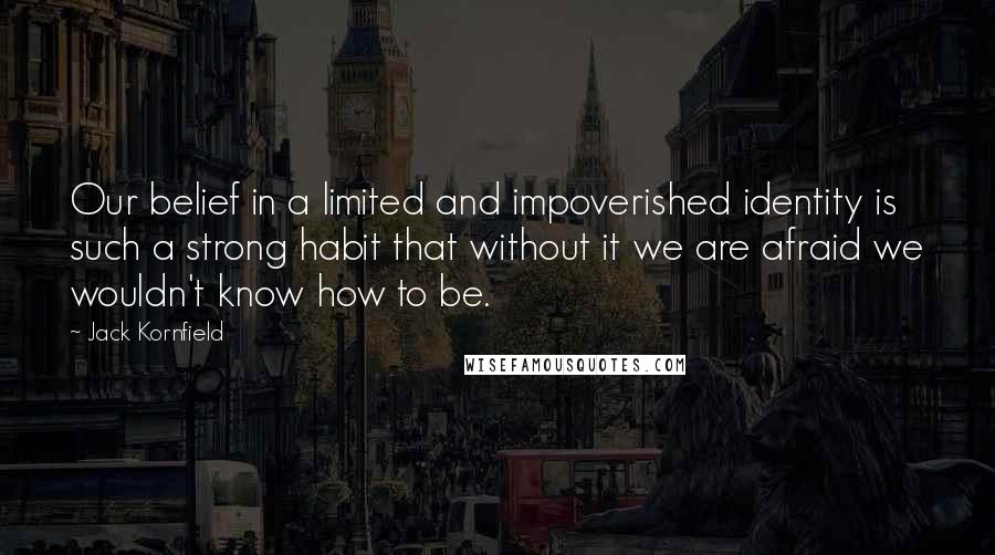 Jack Kornfield Quotes: Our belief in a limited and impoverished identity is such a strong habit that without it we are afraid we wouldn't know how to be.