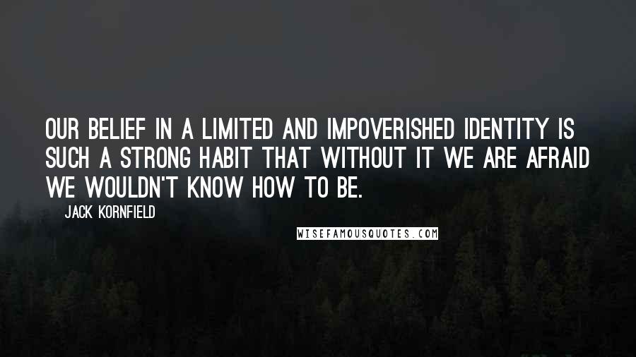 Jack Kornfield Quotes: Our belief in a limited and impoverished identity is such a strong habit that without it we are afraid we wouldn't know how to be.
