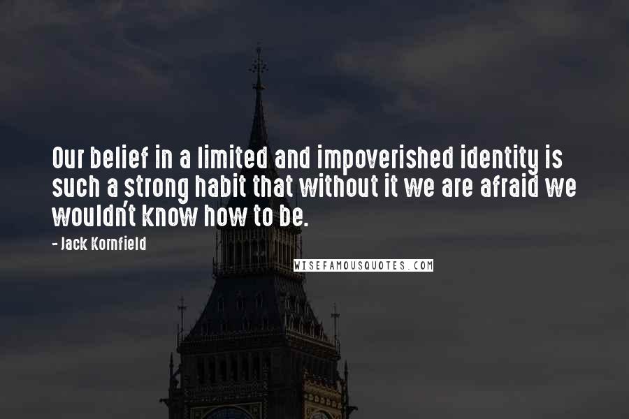 Jack Kornfield Quotes: Our belief in a limited and impoverished identity is such a strong habit that without it we are afraid we wouldn't know how to be.
