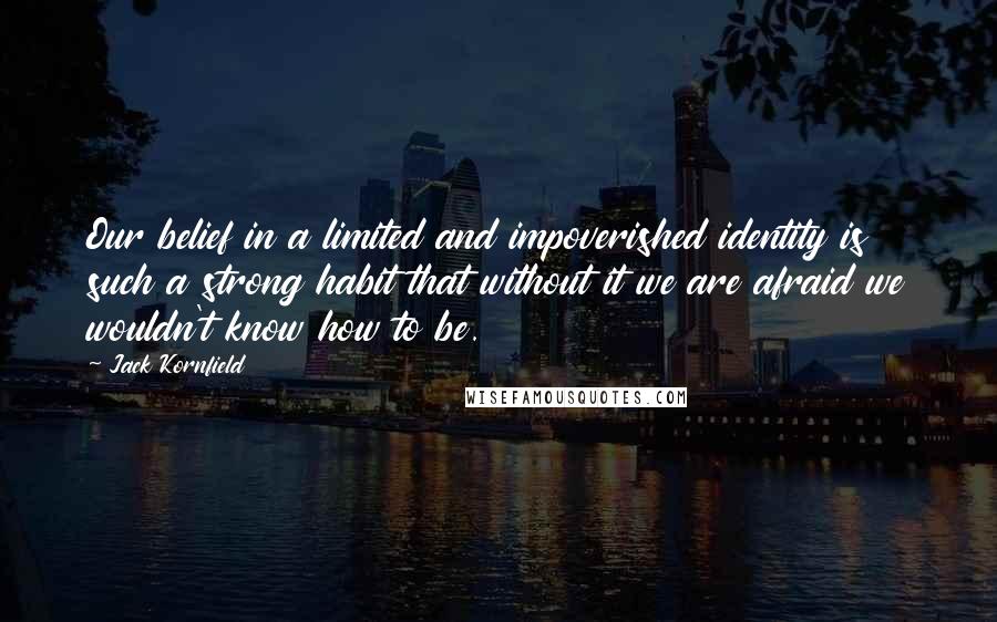 Jack Kornfield Quotes: Our belief in a limited and impoverished identity is such a strong habit that without it we are afraid we wouldn't know how to be.