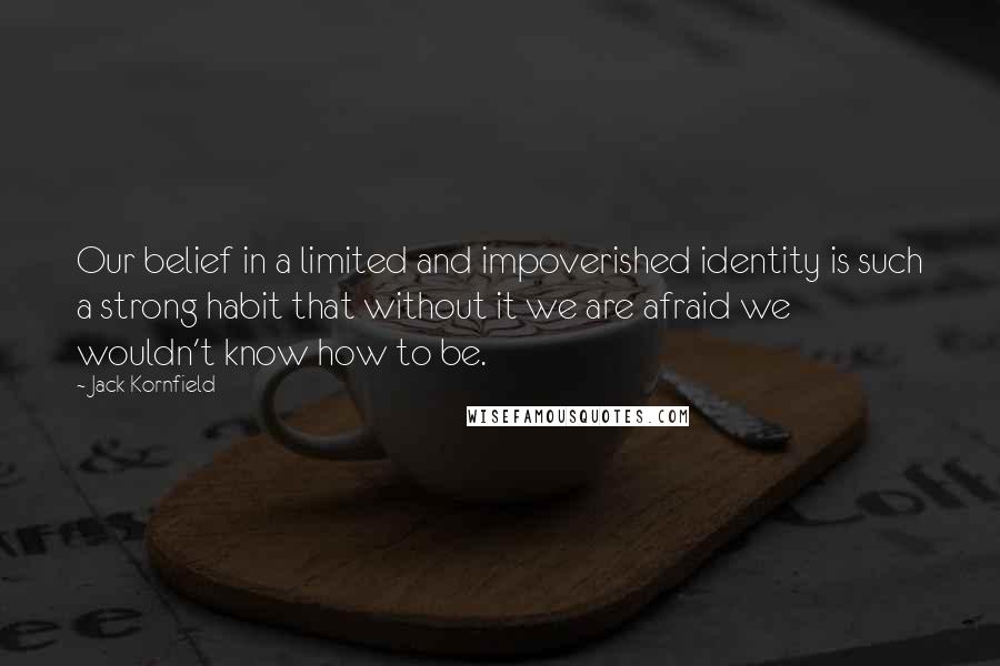Jack Kornfield Quotes: Our belief in a limited and impoverished identity is such a strong habit that without it we are afraid we wouldn't know how to be.