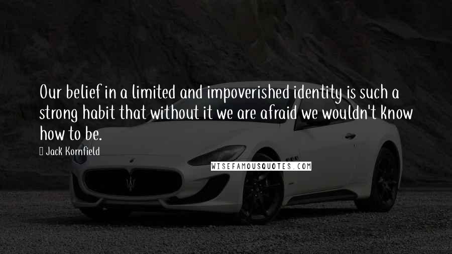 Jack Kornfield Quotes: Our belief in a limited and impoverished identity is such a strong habit that without it we are afraid we wouldn't know how to be.