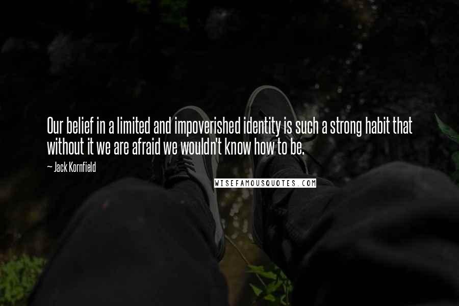 Jack Kornfield Quotes: Our belief in a limited and impoverished identity is such a strong habit that without it we are afraid we wouldn't know how to be.