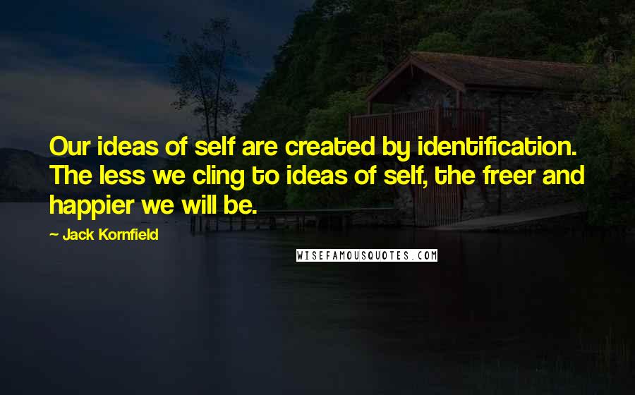 Jack Kornfield Quotes: Our ideas of self are created by identification. The less we cling to ideas of self, the freer and happier we will be.