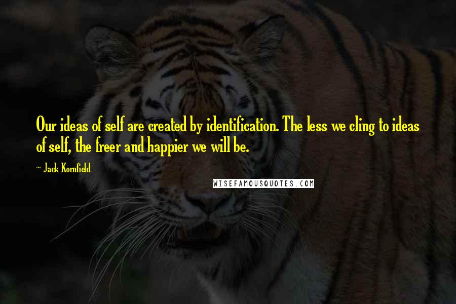 Jack Kornfield Quotes: Our ideas of self are created by identification. The less we cling to ideas of self, the freer and happier we will be.