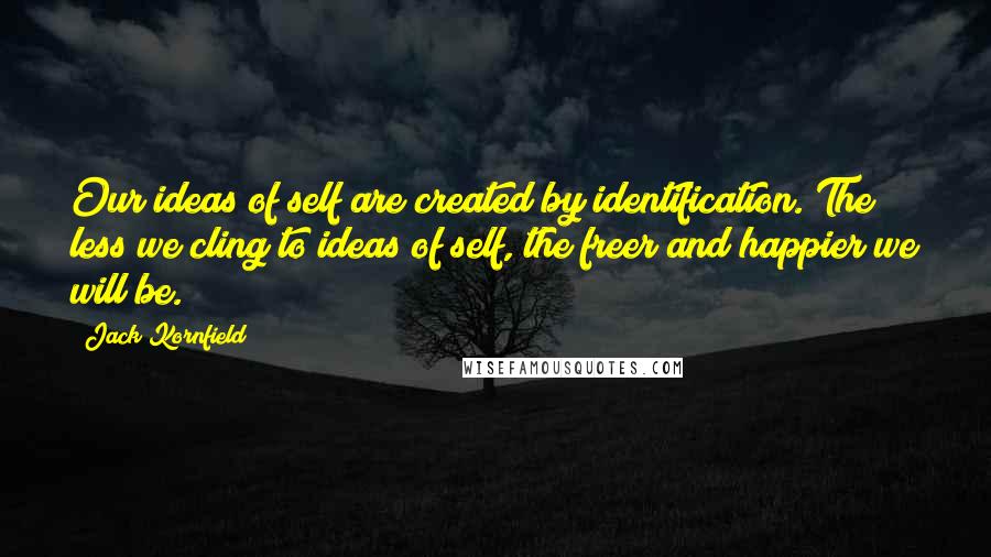 Jack Kornfield Quotes: Our ideas of self are created by identification. The less we cling to ideas of self, the freer and happier we will be.