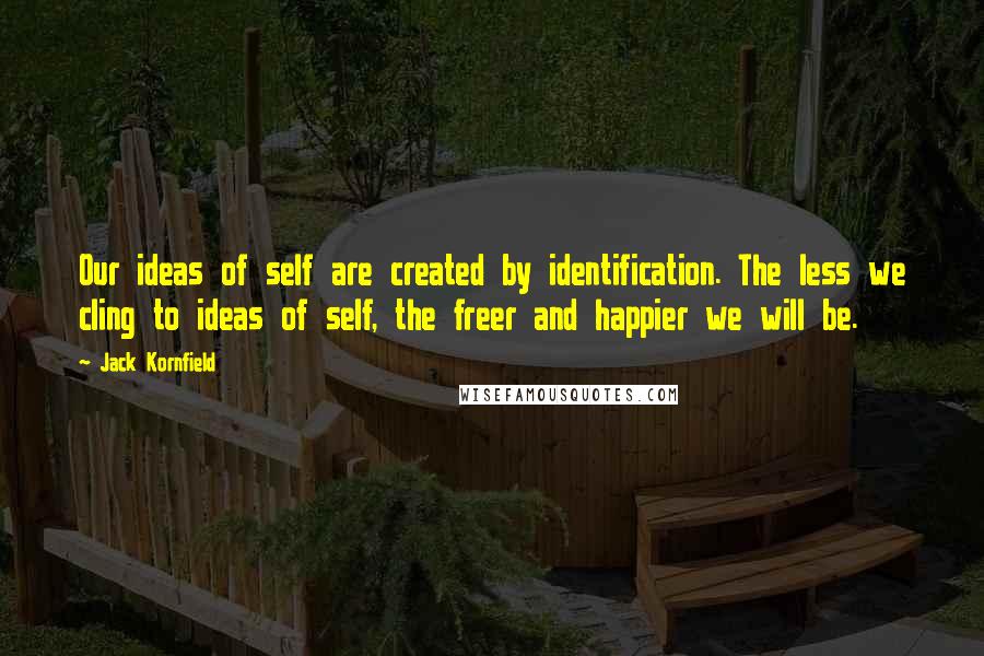 Jack Kornfield Quotes: Our ideas of self are created by identification. The less we cling to ideas of self, the freer and happier we will be.