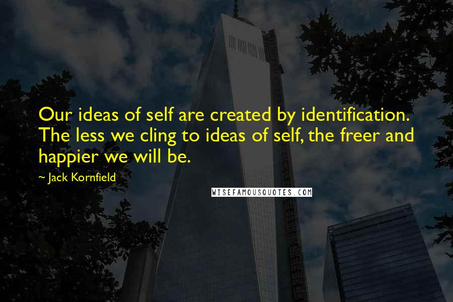 Jack Kornfield Quotes: Our ideas of self are created by identification. The less we cling to ideas of self, the freer and happier we will be.