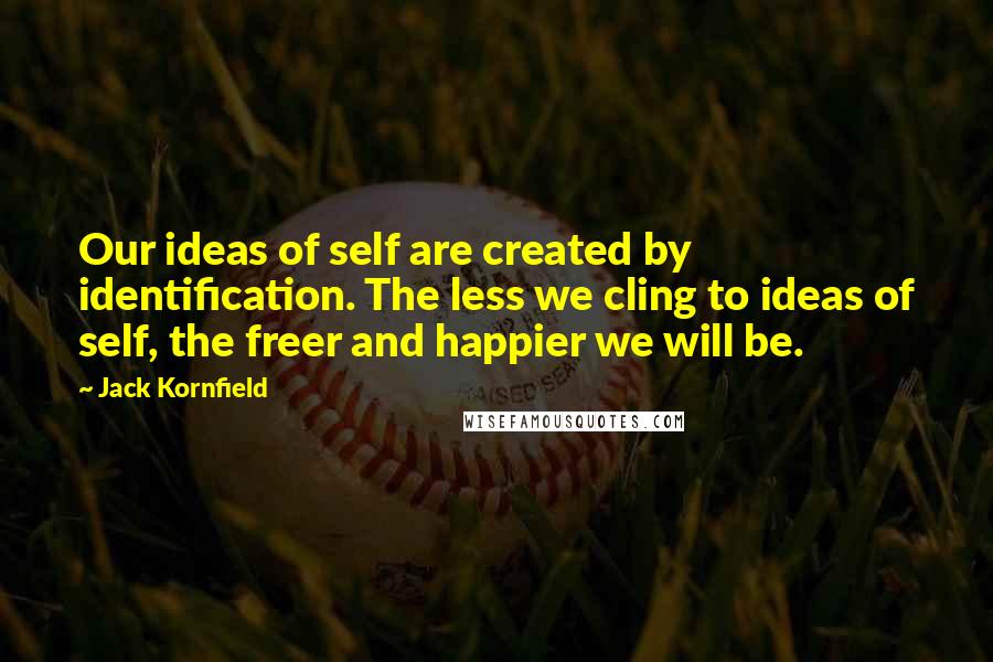 Jack Kornfield Quotes: Our ideas of self are created by identification. The less we cling to ideas of self, the freer and happier we will be.