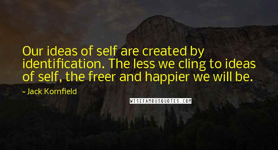 Jack Kornfield Quotes: Our ideas of self are created by identification. The less we cling to ideas of self, the freer and happier we will be.
