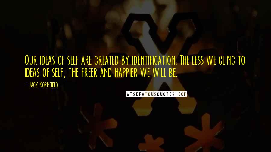 Jack Kornfield Quotes: Our ideas of self are created by identification. The less we cling to ideas of self, the freer and happier we will be.