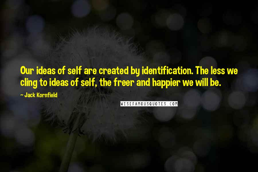 Jack Kornfield Quotes: Our ideas of self are created by identification. The less we cling to ideas of self, the freer and happier we will be.