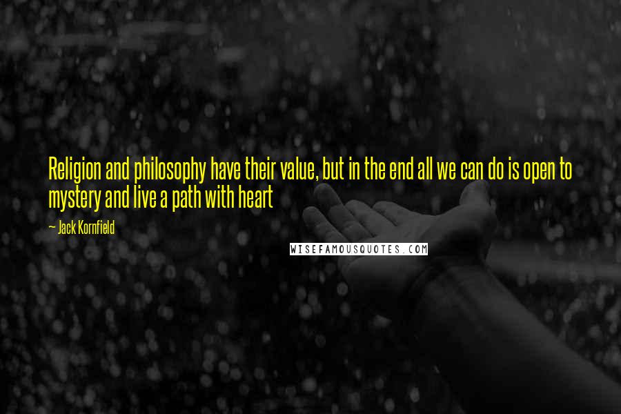 Jack Kornfield Quotes: Religion and philosophy have their value, but in the end all we can do is open to mystery and live a path with heart