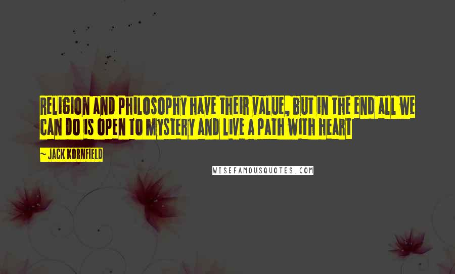 Jack Kornfield Quotes: Religion and philosophy have their value, but in the end all we can do is open to mystery and live a path with heart