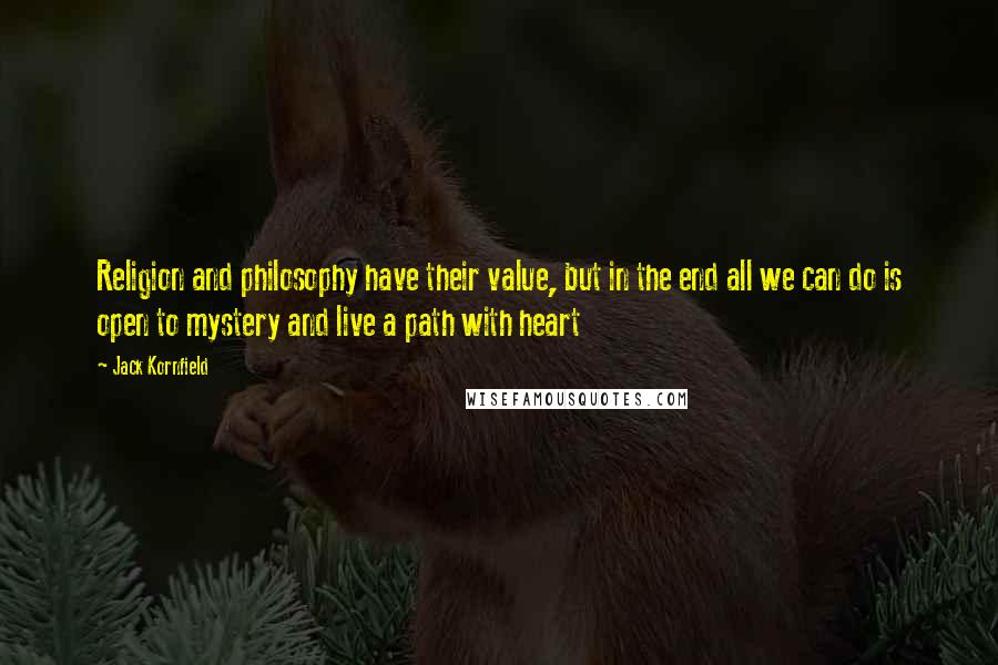 Jack Kornfield Quotes: Religion and philosophy have their value, but in the end all we can do is open to mystery and live a path with heart