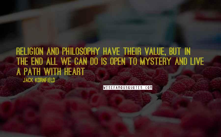 Jack Kornfield Quotes: Religion and philosophy have their value, but in the end all we can do is open to mystery and live a path with heart