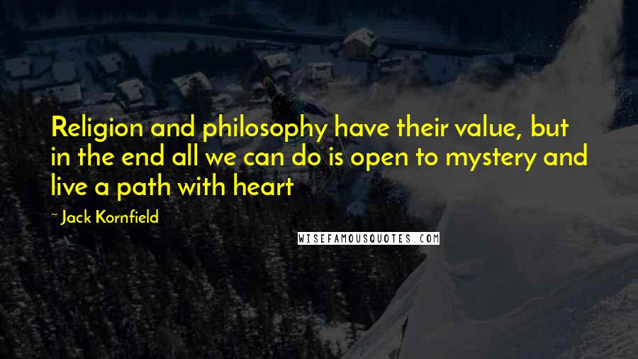 Jack Kornfield Quotes: Religion and philosophy have their value, but in the end all we can do is open to mystery and live a path with heart