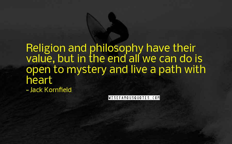 Jack Kornfield Quotes: Religion and philosophy have their value, but in the end all we can do is open to mystery and live a path with heart