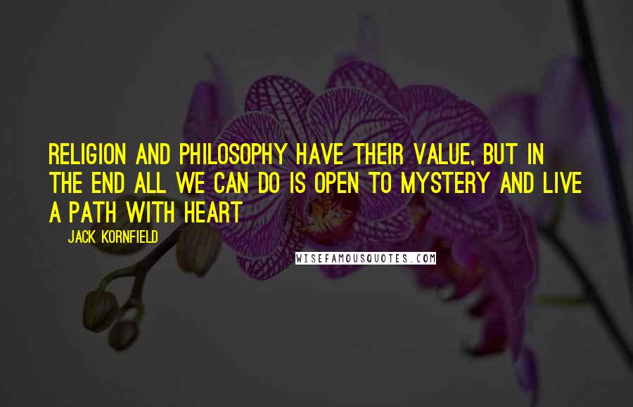 Jack Kornfield Quotes: Religion and philosophy have their value, but in the end all we can do is open to mystery and live a path with heart