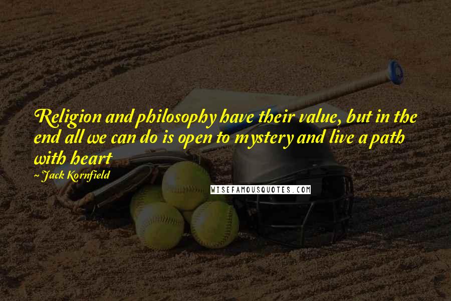 Jack Kornfield Quotes: Religion and philosophy have their value, but in the end all we can do is open to mystery and live a path with heart