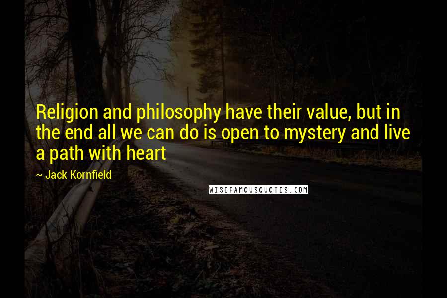 Jack Kornfield Quotes: Religion and philosophy have their value, but in the end all we can do is open to mystery and live a path with heart